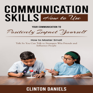Communication Skills: How to Use Your Communication to Positively Impact Yourself (How to Master Small Talk So You Can Talk to Strangers Win Friends and Influence People)