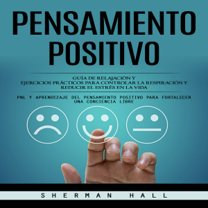 Pensamiento Positivo: Guía De Relajación Y Ejercicios Prácticos Para Controlar La Respiración Y Reducir El Estrés en La Vida (Pnl Y Aprendizaje Del Pensamiento Positivo Para Fortalecer Una Conciencia Libre)