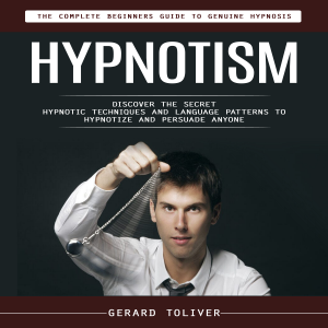Hypnotism: The Complete Beginners Guide to Genuine Hypnosis (Discover the Secret Hypnotic Techniques and Language Patterns to Hypnotize and Persuade Anyone)