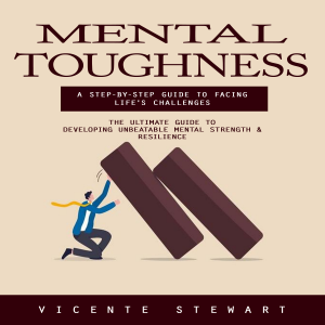Mental Toughness: A Step-by-step Guide to Facing Life's Challenges (The Ultimate Guide to Developing Unbeatable Mental Strength & Resilience)
