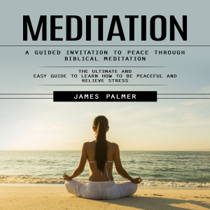 Meditation: A Guided Invitation to Peace Through Biblical Meditation (The Ultimate and Easy Guide to Learn How to Be Peaceful and Relieve Stress)