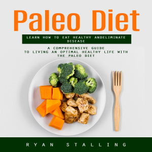 Paleo Diet: Learn How to Eat Healthy and Eliminate Disease (A Comprehensive Guide to Living an Optimal Healthy Life With the Paleo Diet)