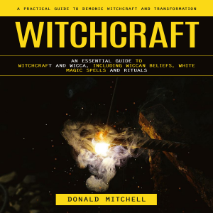 Witchcraft: A Practical Guide to Demonic Witchcraft and Transformation (An Essential Guide to Witchcraft and Wicca, Including Wiccan Beliefs, White Magic Spells and Rituals)