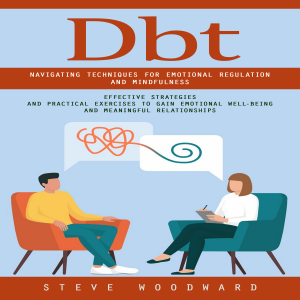 Dbt: Navigating Techniques for Emotional Regulation and Mindfulness (Effective Strategies and Practical Exercises to Gain Emotional Well-being and Meaningful Relationships)