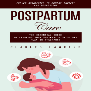 Postpartum Care: Proven Strategies to Combat Anxiety and Depression (The Essential Guide to Creating Your Postpartum Self-care Plan in Pregnancy)