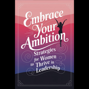 Embrace Your Ambition: Strategies for Women to Thrive in Leadership