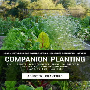 Companion Planting: Learn Natural Pest Control for a Healthier Bountiful Harvest (The Ultimate Science-based Guide to Successful Gardening Through Companion Planting for Healthier)