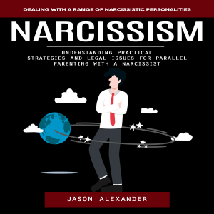 Narcissism: Dealing With a Range of Narcissistic Personalities (Understanding Practical Strategies and Legal Issues for Parallel Parenting With a Narcissist)