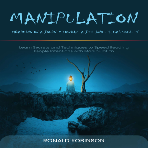 Manipulation: Embarking on a Journey towards a Just and Ethical Society (Learn Secrets and Techniques to Speed Reading People Intentions with Manipulation)
