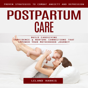 Postpartum Care: Proven Strategies to Combat Anxiety and Depression (Build Caregiving Confidence & Nurture Connections That Empower Your Motherhood Journey)