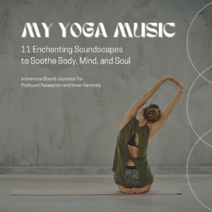 MY YOGA MUSIC – 11 Enchanting Soundscapes to Soothe Body, Mind, and Soul