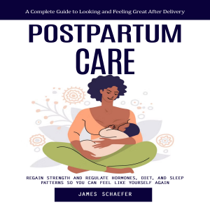 Postpartum Care: A Complete Guide to Looking and Feeling Great After Delivery (Regain Strength and Regulate Hormones, Diet, and Sleep Patterns So You Can Feel Like Yourself Again)