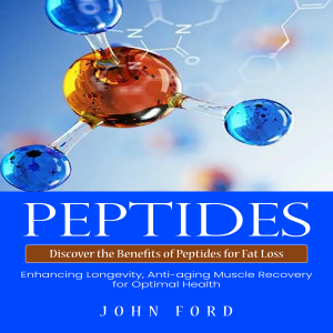 Peptides: Discover the Benefits of Peptides for Fat Loss (Enhancing Longevity, Anti-aging Muscle Recovery for Optimal Health)