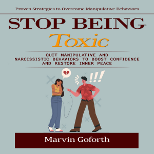 Stop Being Toxic: Proven Strategies to Overcome Manipulative Behaviors (Quit Manipulative and Narcissistic Behaviors to Boost Confidence and Restore Inner Peace)