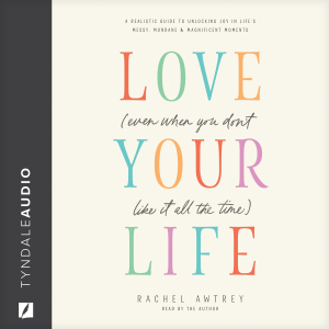 Love Your Life (Even When You Don’t Like It All the Time)