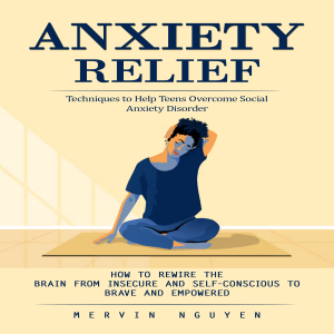 Anxiety Relief: Techniques to Help Teens Overcome Social Anxiety Disorder (How to Rewire the Brain From Insecure and Self-conscious to Brave and Empowered)