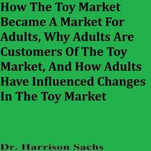 How The Toy Market Became A Market For Adults, Why Adults Are Customers Of The Toy Market, And How Adults Have Influenced Changes In The Toy Market