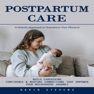 Postpartum Care: A Holistic Approach to Transform Your Physical (Build Caregiving Confidence & Nurture Connections That Empower Your Motherhood Journey)
