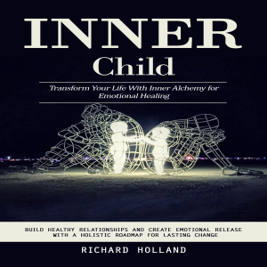 Inner Child: Transform Your Life With Inner Alchemy for Emotional Healing (Build Healthy Relationships and Create Emotional Release With a Holistic Roadmap for Lasting Change)