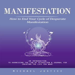 Manifestation: How to End Your Cycle of Desperate Manifestation (An Introduction to Harnessing the Law of Attraction & Journal for Creating the Life You Want)