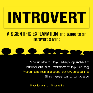 Introvert: A Scientific Explanation and Guide to an Introvert's Mind (Your step-by-step guide to thrive as an introvert by using your advantages to overcome shyness and anxiety)