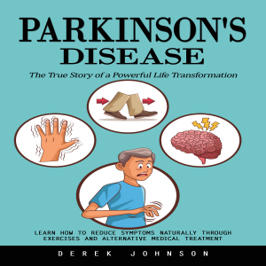 Parkinson's Disease: The True Story of a Powerful Life Transformation (Learn How to Reduce Symptoms Naturally Through Exercises and Alternative Medical Treatment)