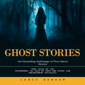Ghost Stories: An Unsettling Anthology of True Ghost Stories (True Tales of the Paranormal as Told by Cops and Other Law Enforcement Officials)