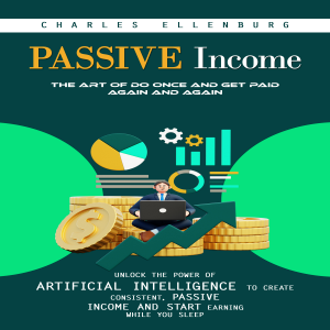 Passive Income: The Art of Do Once and Get Paid Again and Again (Unlock the Power of Artificial Intelligence to Create Consistent, Passive Income and Start Earning While You Sleep)