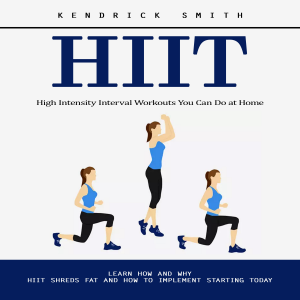 Hiit: High Intensity Interval Workouts You Can Do at Home (Learn How and Why Hiit Shreds Fat and How to Implement Starting Today)