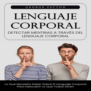 Lenguaje Corporal: Detectar Mentiras a Través Del Lenguaje Corporal (Lo Que Necesita Saber Sobre El Lenguaje Corporal Para Descubrir Lo Que Todos Dicen)