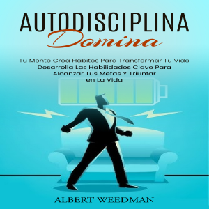 Autodisciplina: Domina Tu Mente Crea Hábitos Para Transformar Tu Vida (Desarrolla Las Habilidades Clave Para Alcanzar Tus Metas Y Triunfar en La Vida)