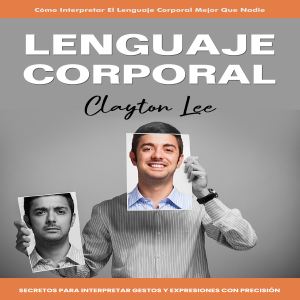 Lenguaje Corporal: Cómo Interpretar El Lenguaje Corporal Mejor Que Nadie (Secretos Para Interpretar Gestos Y Expresiones Con Precisión)