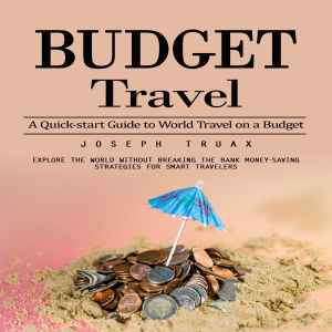 Budget Travel: A Quick-start Guide to World Travel on a Budget (Explore the World Without Breaking the Bank Money-saving Strategies for Smart Travelers)