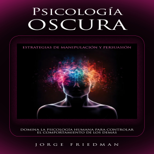 Psicología Oscura: Estrategias De Manipulación Y Persuasión (Domina La Psicología Humana Para Controlar El Comportamiento De Los Demás)