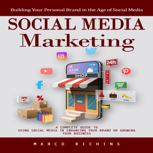 Social Media Marketing: Building Your Personal Brand in the Age of Social Media (A Complete Guide to Using Social Media in Enhancing Your Brand or Growing Your Business)
