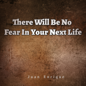 There Will Be No Fear In Your Next Life
