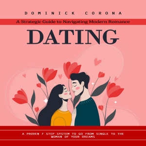 Dating: A Strategic Guide to Navigating Modern Romance (A Proven 7 Step System to Go From Single to the Woman of Your Dreams)