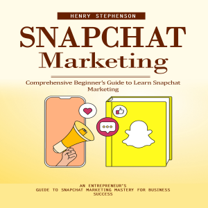 Snapchat Marketing: Comprehensive Beginner’s Guide to Learn Snapchat Marketing (An Entrepreneur's Guide to Snapchat Marketing Mastery for Business Success)