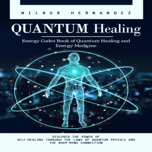 Quantum Healing: Energy Codes Book of Quantum Healing and Energy Medicine (Discover the Power of Self-healing Through the Laws of Quantum Physics and the Body-mind Connection)