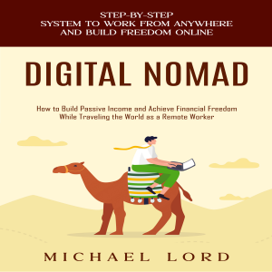 Digital Nomad: Step-by-step System to Work from Anywhere and Build Freedom Online (How to Build Passive Income and Achieve Financial Freedom While Traveling the World as a Remote Worker)