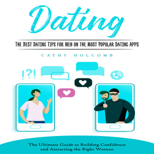 Dating: The Best Dating Tips for Men on the Most Popular Dating Apps (The Ultimate Guide to Building Confidence and Attracting the Right Woman)