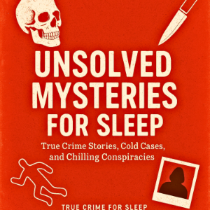 Unsolved Mysteries For Sleep: True Crime Stories, Cold Cases, and Chilling Conspiracies