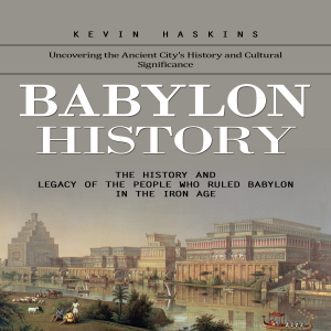 Babylon History: Uncovering the Ancient City's History and Cultural Significance (The History and Legacy of the People Who Ruled Babylon in the Iron Age)