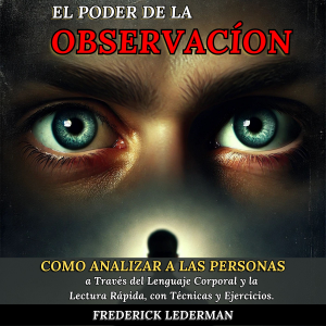 El Poder de la Observación: Cómo Analizar a las Personas a Través del Lenguaje Corporal y la Lectura Rápida, con Técnicas y Ejercicios