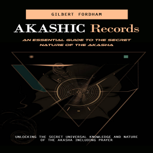 Akashic Records: An Essential Guide to the Secret Nature of the Akasha (Unlocking the Secret Universal Knowledge and Nature of the Akasha Including Prayer)