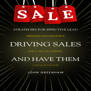 Driving Sales: Strategies for Effective Lead Generation and Sales Growth (How to Sell Ice to Eskimos and Have Them Come Back for More)