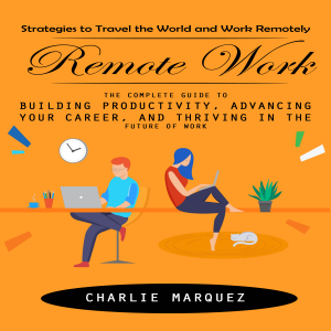 Remote Work: Strategies to Travel the World and Work Remotely (The Complete Guide to Building Productivity, Advancing Your Career, and Thriving in the Future of Work)