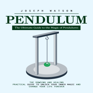Pendulum: The Ultimate Guide to the Magic of Pendulums (The Dowsing and Healing Practical Guide to Unlock Your Inner Magic and Change Your Life Forever)