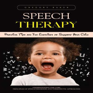 Speech Therapy: Practical Tips and Fun Exercises to Support Your Child (Understanding the Core Principles of Speech Disorders and Therapeutic Approaches)