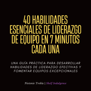 40 Habilidades Esenciales De Liderazgo De Equipo En 7 Minutos Cada Una